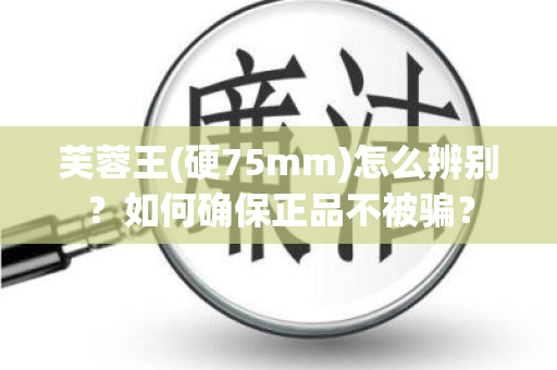 芙蓉王(硬75mm)怎么辨别？如何确保正品不被骗？